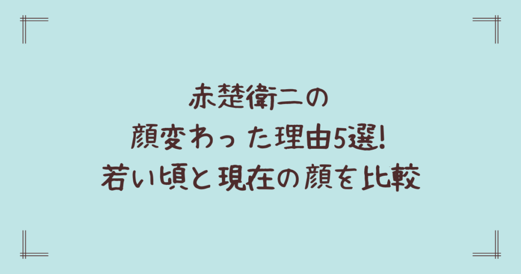 赤楚衛二の顔変わった理由5選!若い頃と現在の顔を比較