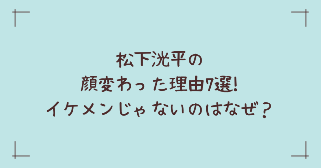 松下洸平の顔変わった理由7選!イケメンじゃないのはなぜ？