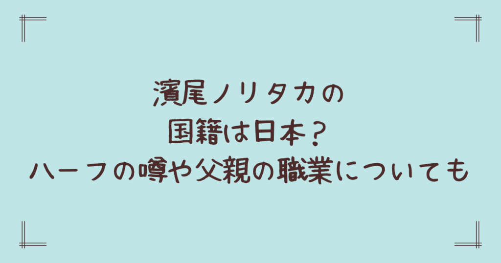 濱尾ノリタカの国籍は日本？ハーフの噂や父親の職業についても