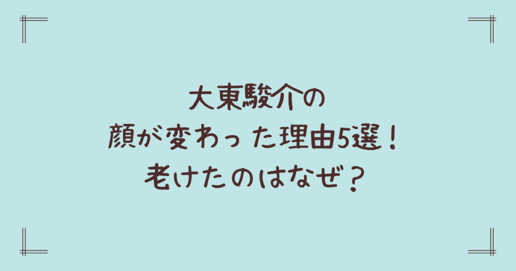 大東駿介の顔が変わった理由5選！老けたのはなぜ？