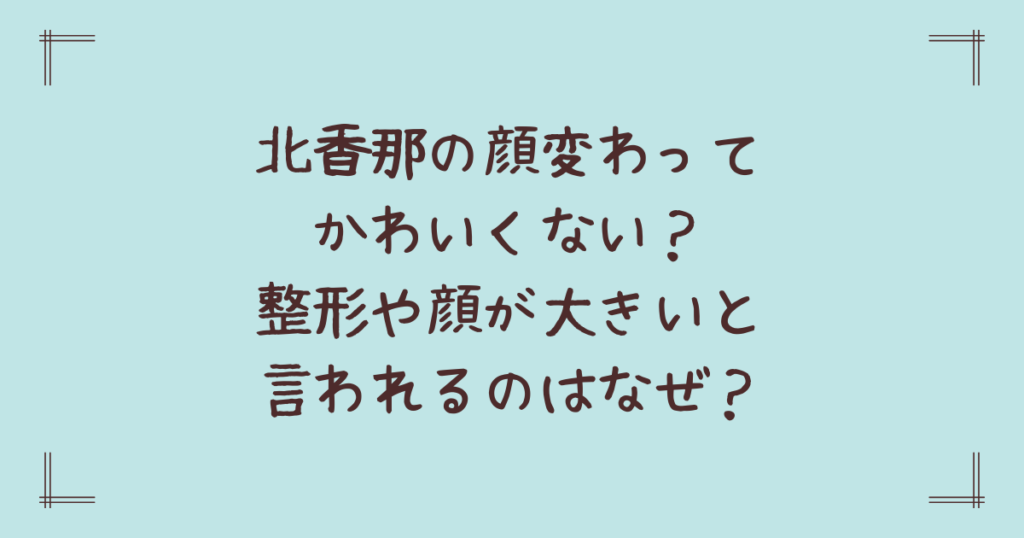 北香那の顔変わってかわいくない？整形や顔が大きいと言われるのはなぜ？