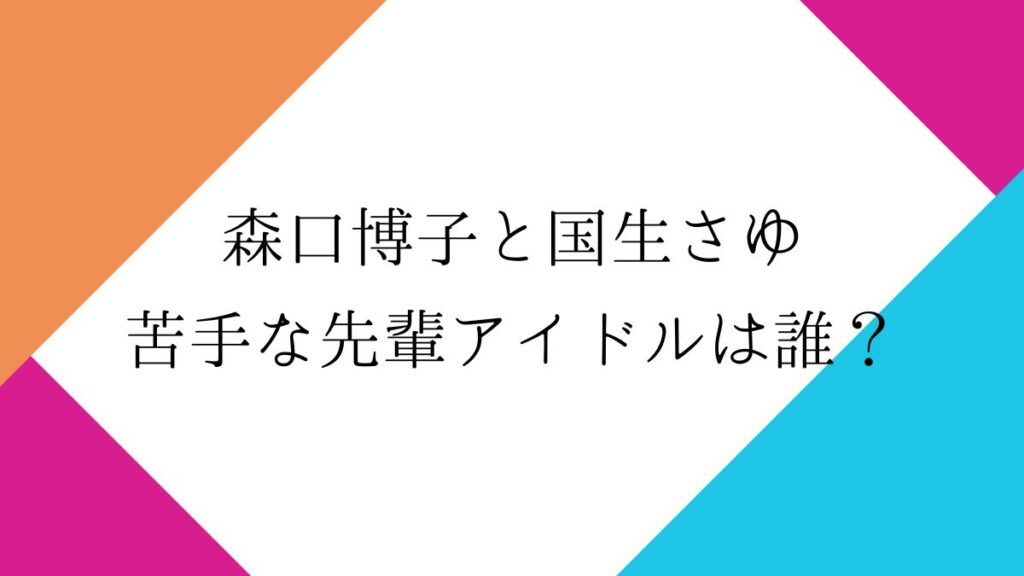 森口博子・国生さゆりが苦手な先輩アイドルは誰？特定に繋がる3つの特徴