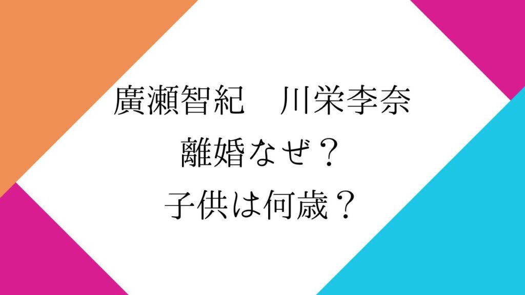 廣瀬智紀 川栄李奈 離婚なぜ？子供は何歳？