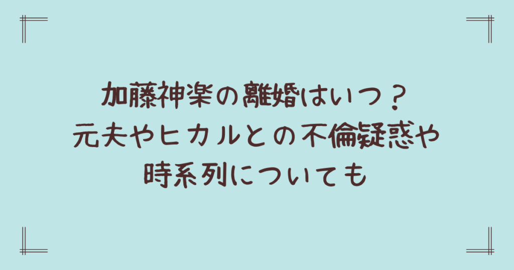 加藤神楽の離婚はいつ？元夫やヒカルとの不倫疑惑や時系列についても