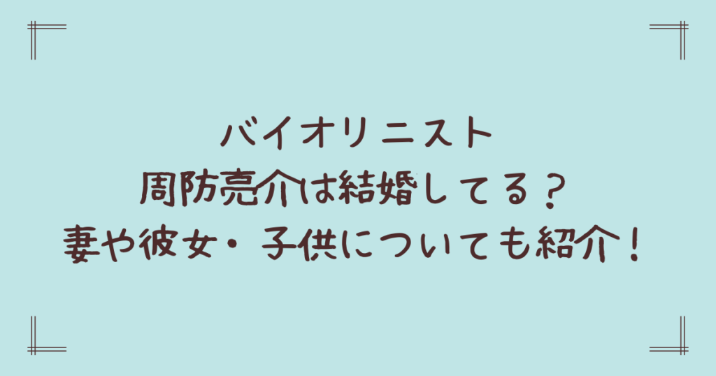 バイオリニスト周防亮介は結婚してる？妻や彼女・子供についても紹介！
